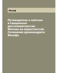 Путеводитель к святыне и священным достопамятностям Москвы ея окрестностей. Сочинение архимандрита Иосифа