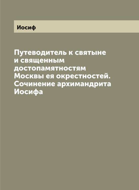 Путеводитель к святыне и священным достопамятностям Москвы ея окрестностей. Сочинение архимандрита а Обложка книги «Путеводитель к святыне и священным достопамятностям Москвы ея окрестностей. Сочинение архимандрита а» — Иосиф, ISBN 9785519872959