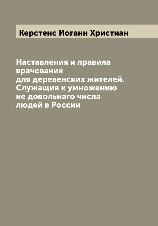Обложка книги «Наставления и правила врачевания для деревенских жителей. Служащия к умножению не довольнаго числа людей в России» — Керстенс Иоганн Христиан, ISBN 9785519889155