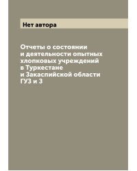 Отчеты о состоянии и деятельности опытных хлопковых учреждений в Туркестане и Закаспийской области ГУЗ и З
