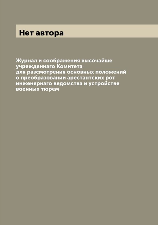 Обложка книги «Журнал и соображения высочайше учрежденнаго Комитета для разсмотрения основных положений о преобразовании арестантских рот инженернаго ведомства и устройстве военных тюрем» — Нет автора, ISBN 9785519829052