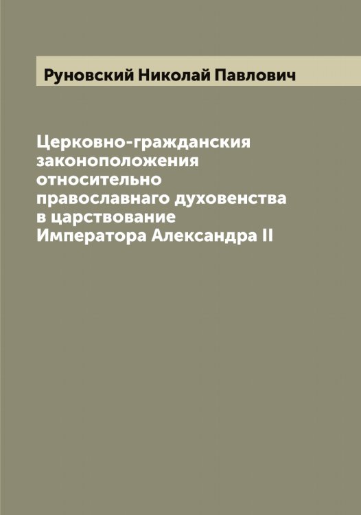 Обложка книги «Церковно-гражданския законоположения относительно православнаго духовенства в царствование Императора Александра II» — Руновский Николай Павлович, ISBN 9785519838511