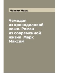 Чемодан из крокодиловой кожи. Роман из современной жизни  Марк Максим