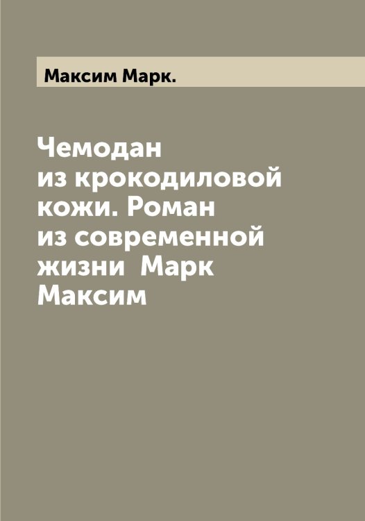 Обложка книги «Чемодан из крокодиловой кожи. Роман из современной жизни  Марк Максим» — Максим Марк., ISBN 9785519948661