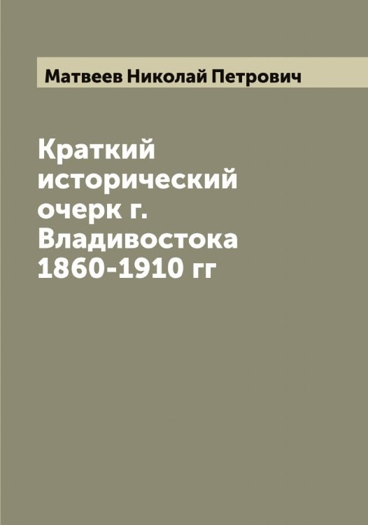 Обложка книги «Краткий исторический очерк г. Владивостока 1860-1910 гг» — Матвеев Николай Петрович, ISBN 9785519957250