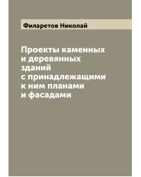 Проекты каменных и деревянных зданий с принадлежащими к ним планами и фасадами
