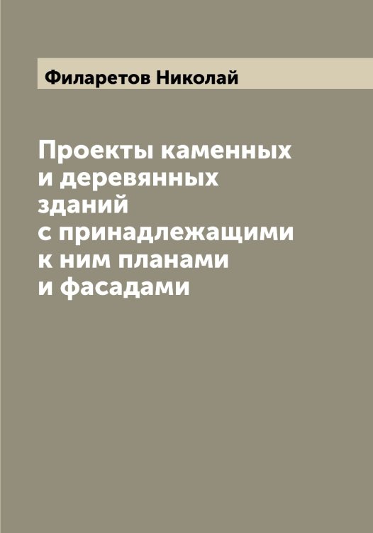 Обложка книги «Проекты каменных и деревянных зданий с принадлежащими к ним планами и фасадами» — Филаретов Николай, ISBN 9785521282289