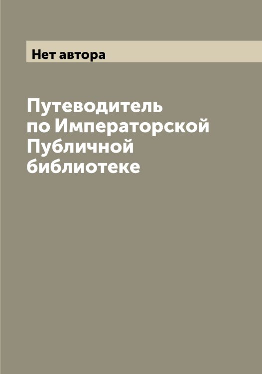 Обложка книги «Путеводитель по Императорской Публичной библиотеке» — Нет автора, ISBN 9785519798334