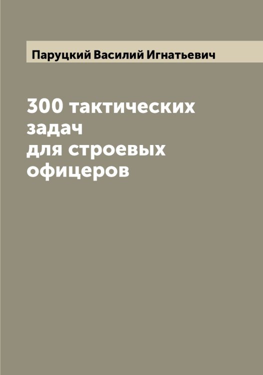 Обложка книги «300 тактических задач для строевых офицеров» — Паруцкий Василий Игнатьевич, ISBN 9785521272969