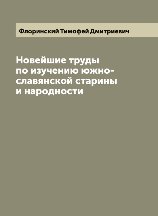Обложка книги «Новейшие труды по изучению южно-славянской старины и народности» — Флоринский Тимофей Дмитриевич, ISBN 9785521284504