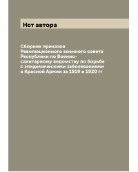 Сборник приказов Революционного военного совета Республики по Военно-санитарному ведомству по борьбе с эпидемическими заболеваниями в Красной Армии за 1919 и 1920 гг