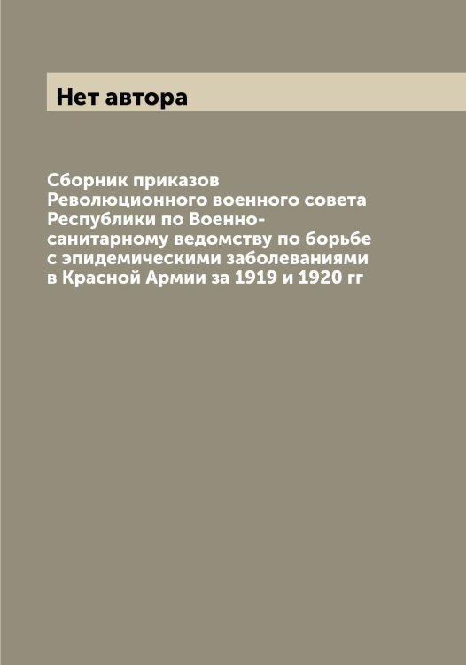 Обложка книги «Сборник приказов Революционного военного совета Республики по Военно-санитарному ведомству по борьбе с эпидемическими заболеваниями в Красной Армии за 1919 и 1920 гг» — Нет автора, ISBN 9785519836869