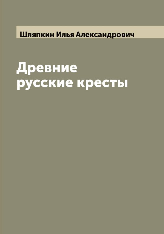 Обложка книги «Древние русские кресты» — Шляпкин Илья Александрович, ISBN 9785521313419