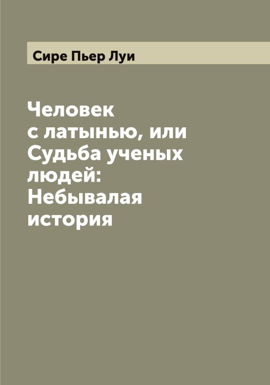Обложка книги «Человек с латынью, или Судьба ученых людей: Небывалая история» — Сире Пьер Луи, ISBN 9785519736961