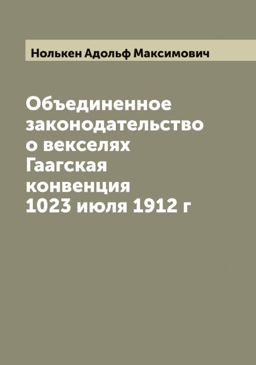 Обложка книги «Объединенное законодательство о векселях Гаагская конвенция 1023 июля 1912 г» — Нолькен Адольф Максимович, ISBN 9785521256693