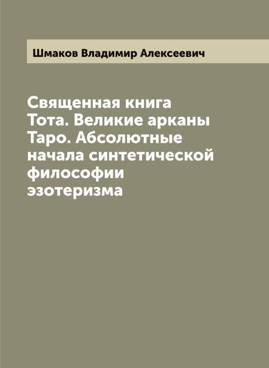 Обложка книги «Священная книга Тота. Великие арканы Таро. Абсолютные начала синтетической философии эзотеризма» — Шмаков Владимир Алексеевич, ISBN 9785521313495