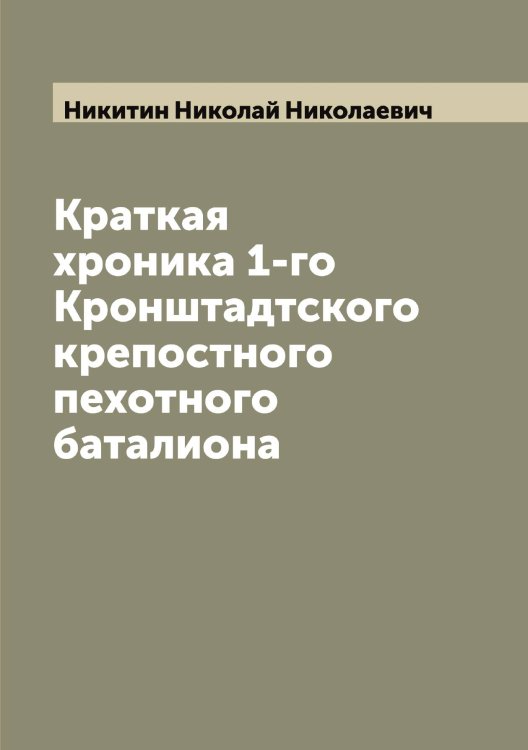 Обложка книги «Краткая хроника 1-го Кронштадтского крепостного пехотного баталиона» — Никитин Николай Николаевич, ISBN 9785519996662