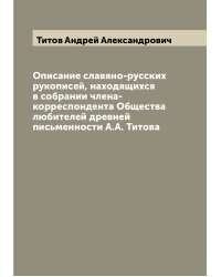 Описание славяно-русских рукописей, находящихся в собрании члена-корреспондента Общества любителей древней письменности А.А. Титова