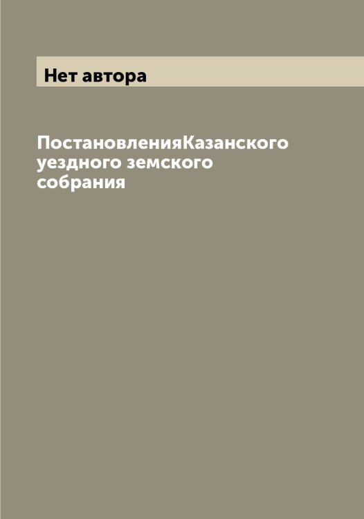 Обложка книги «ПостановленияКазанского уездного земского собрания» — Нет автора, ISBN 9785519876667