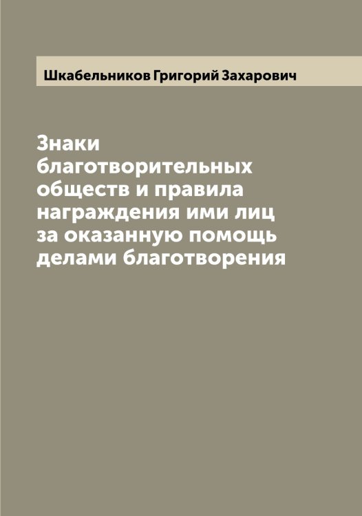 Обложка книги «Знаки благотворительных обществ и правила награждения ими лиц за оказанную помощь делами благотворения» — Шкабельников Григорий Захарович, ISBN 9785521312740