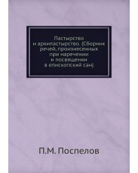 Пастырство и архипастырство. (Сборник речей, произнесенных при наречении и посвящении в епископский сан)
