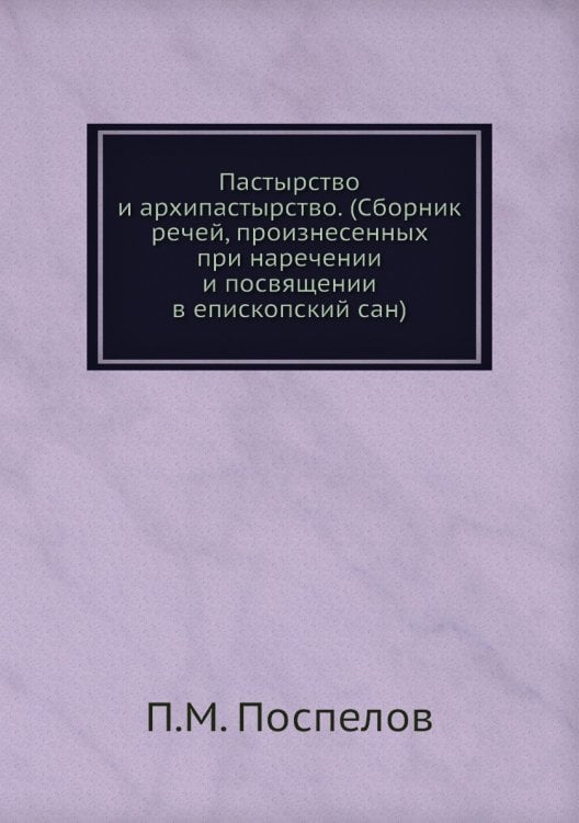 Пастырство и архипастырство. (Сборник речей, произнесенных при наречении и посвящении в епископский сан)