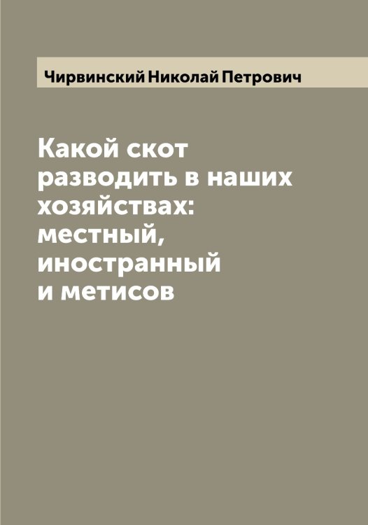 Обложка книги «Какой скот разводить в наших хозяйствах: местный, иностранный и метисов» — Чирвинский Николай Петрович, ISBN 9785521302833