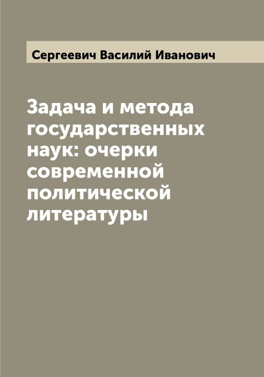 Обложка книги «Задача и метода государственных наук: очерки современной политической литературы» — Сергеевич Василий Иванович, ISBN 9785519854276