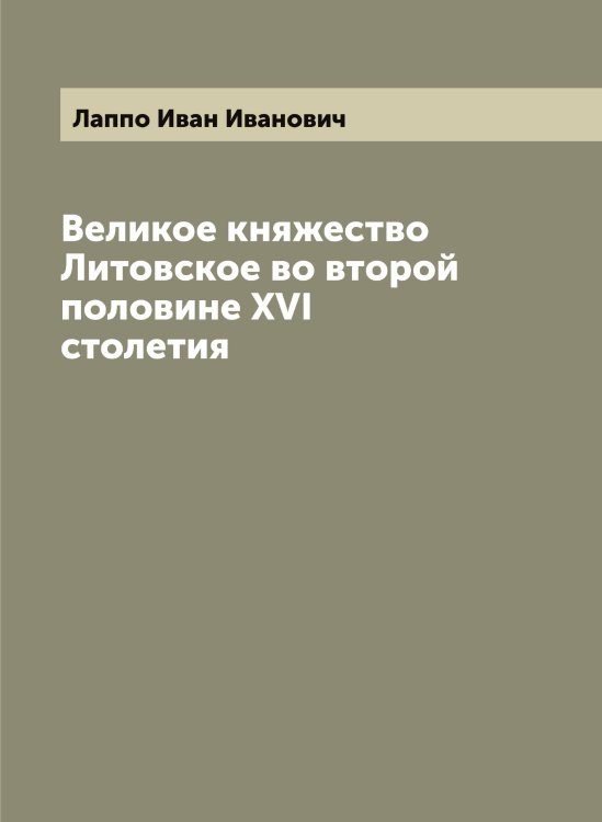 Обложка книги «Великое княжество Литовское во второй половине XVI столетия» — Лаппо Иван Иванович, ISBN 9785519924726