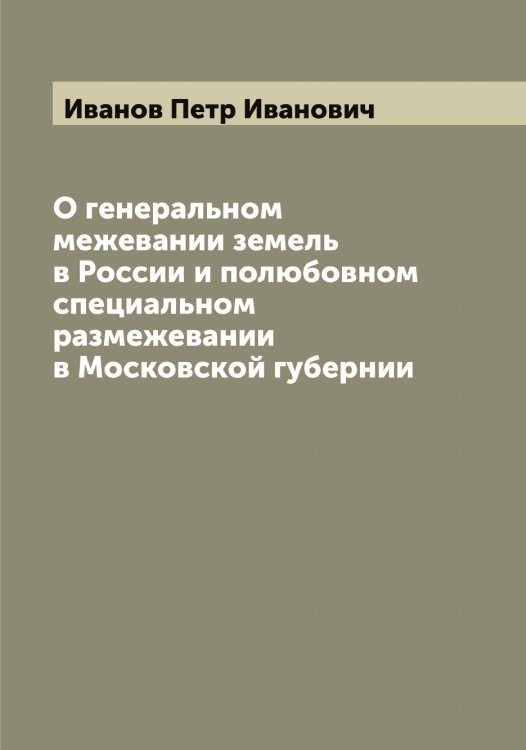 Обложка книги «О генеральном межевании земель в России и полюбовном специальном размежевании в Московской губернии» — Иванов Петр Иванович, ISBN 9785519866415