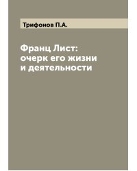 Франц Лист: очерк его жизни и деятельности