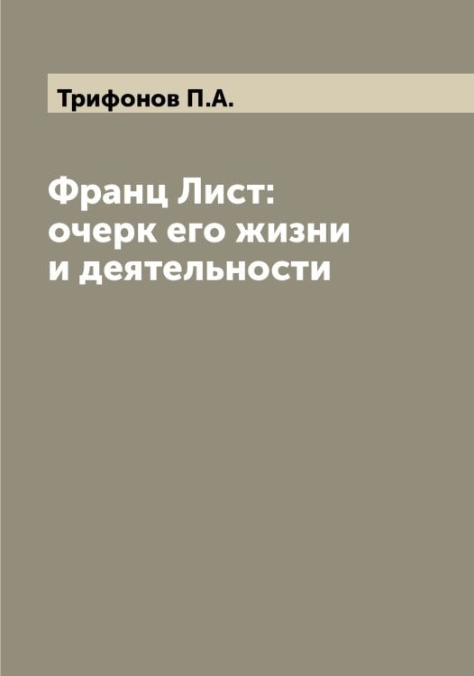 Обложка книги «Франц Лист: очерк его жизни и деятельности» — Трифонов П.А., ISBN 9785519774390