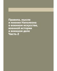Правила, мысли и мнения Наполеона о военном искусстве, военной истории и военном деле