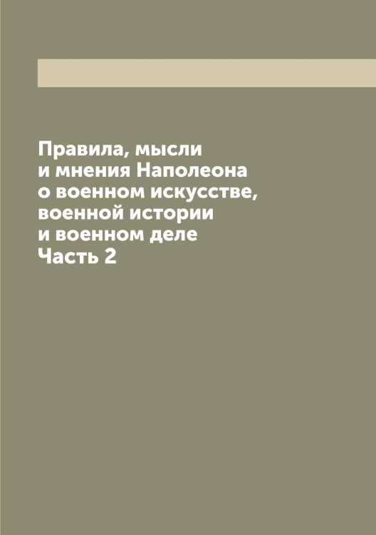 Обложка книги «Правила, мысли и мнения Наполеона о военном искусстве, военной истории и военном деле» — Наполеон I, ISBN 9785519986366