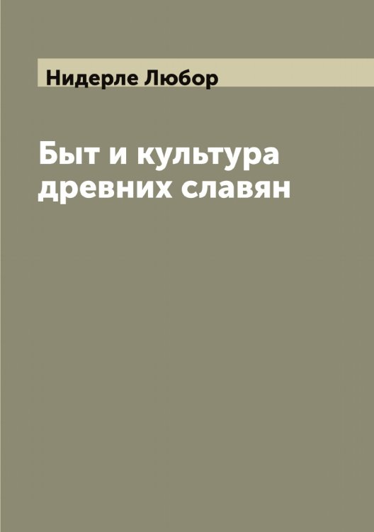 Обложка книги «Быт и культура древних славян» — Нидерле Любор, ISBN 9785519993913