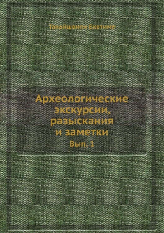Обложка книги «Археологические экскурсии, разыскания и заметки» — Такайшвили Еквтиме, ISBN 9785458345958