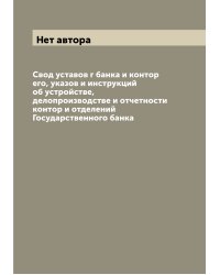 Свод уставов г банка и контор его, указов и инструкций об устройстве, делопроизводстве и отчетности контор и отделений Государственного банка