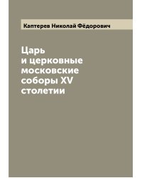 Царь и церковные московские соборы XV столетии