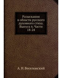 Разыскания в области русского духовного стиха. Выпуск 6. Части 18-24