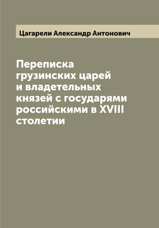 Обложка книги «Переписка грузинских царей и владетельных князей с государями российскими в XVIII столетии» — Цагарели Александр Антонович, ISBN 9785521294169