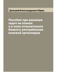 Пособие при решении задач на планах и в поле относительно боевого употребления полевой артиллерии