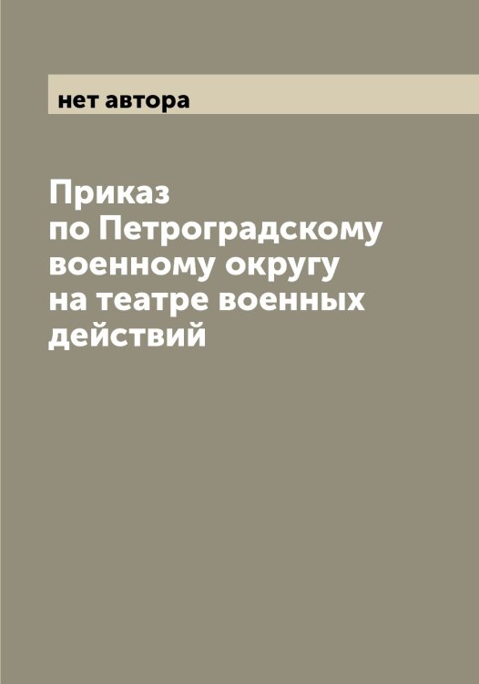 Обложка книги «Приказ по Петроградскому военному округу на театре военных действий» — нет автора, ISBN 9785521278725
