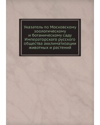 Указатель по Московскому зоологическому и ботаническому саду Императорского русского общества акклиматизации животных и растений