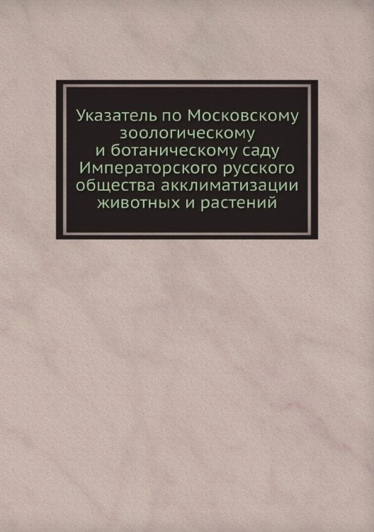 Указатель по Московскому зоологическому и ботаническому саду Императорского русского общества акклиматизации животных и растений