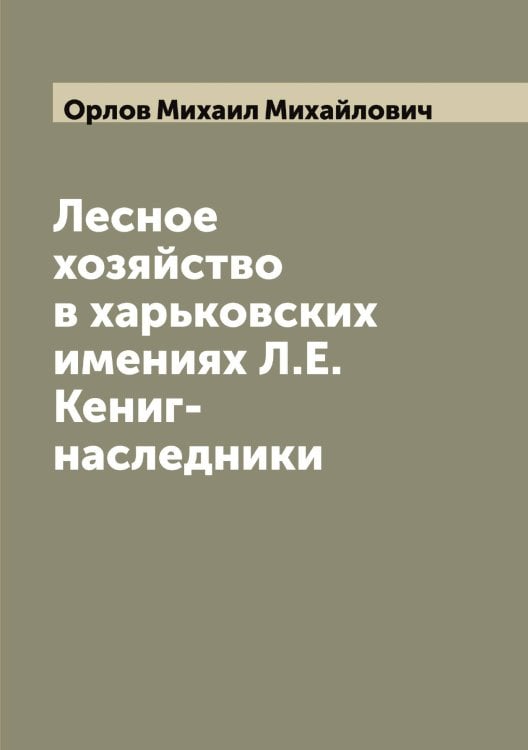 Обложка книги «Лесное хозяйство в харьковских имениях Л.Е. Кениг-наследники» — Орлов Михаил Михайлович, ISBN 9785521264858