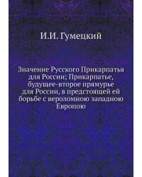 Значение Русского Прикарпатья для России; Прикарпатье, будущее-второе прямурье для России, в предстоящей ей борьбе с вероломною западною Европою