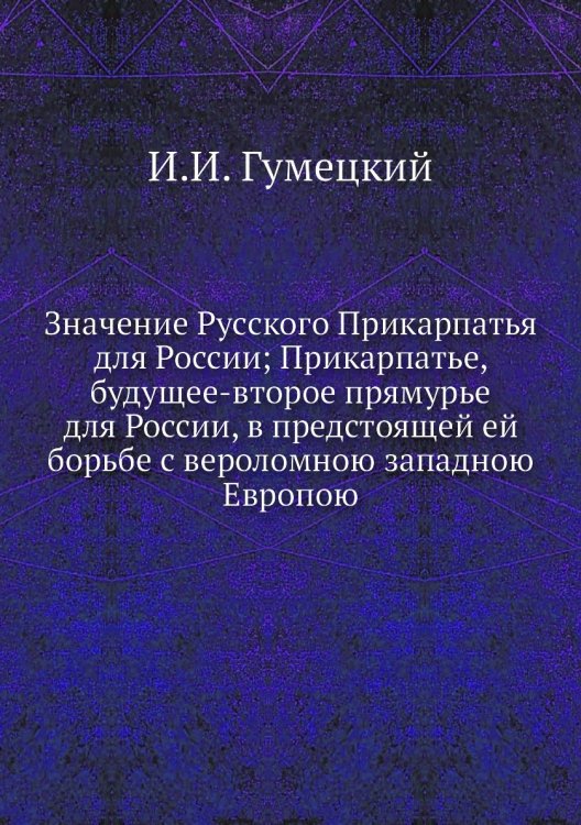 Значение Русского Прикарпатья для России; Прикарпатье, будущее-второе прямурье для России, в предстоящей ей борьбе с вероломною западною Европою