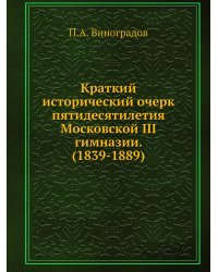 Краткий исторический очерк пятидесятилетия Московской III гимназии. (1839-1889)
