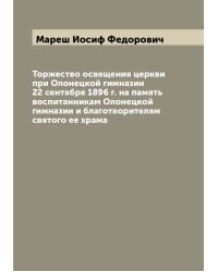 Торжество освящения церкви при Олонецкой гимназии 22 сентября 1896 г. на память воспитанникам Олонецкой гимназии и благотворителям святого ее храма