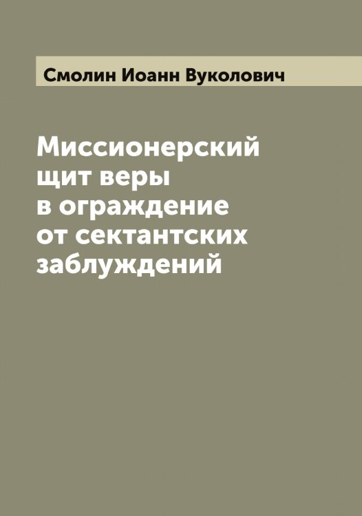 Обложка книги «Миссионерский щит веры в ограждение от сектантских заблуждений» — Смолин Иоанн Вуколович, ISBN 9785519743273